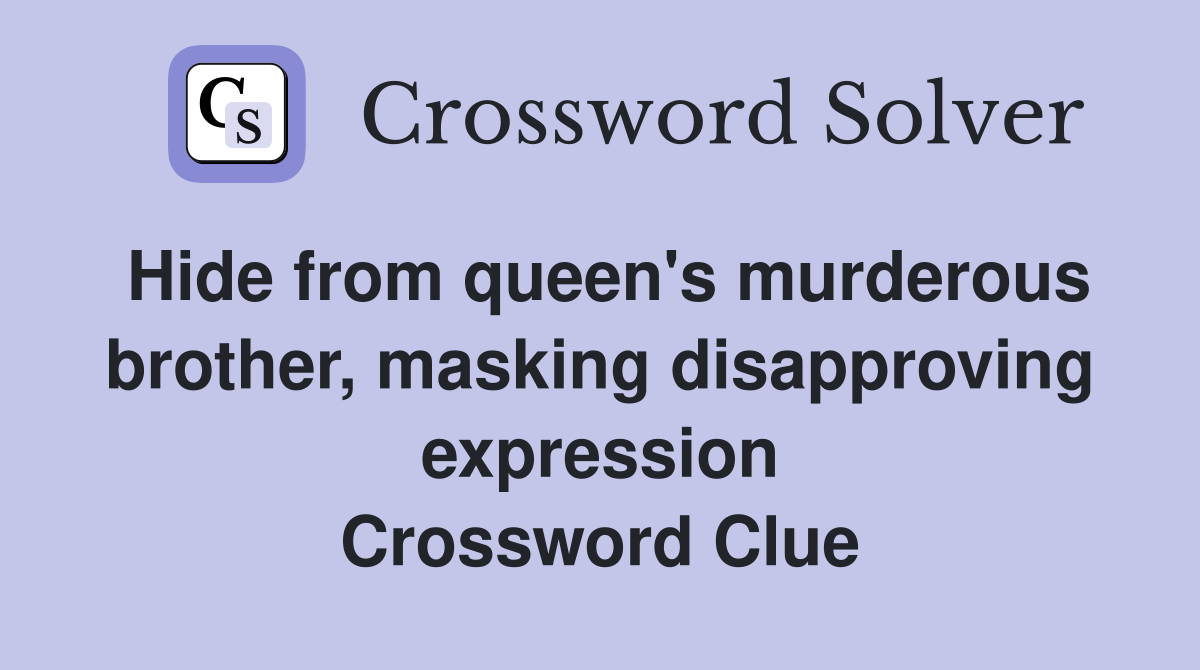 Hide from queen's murderous brother, masking disapproving expression Crossword Clue