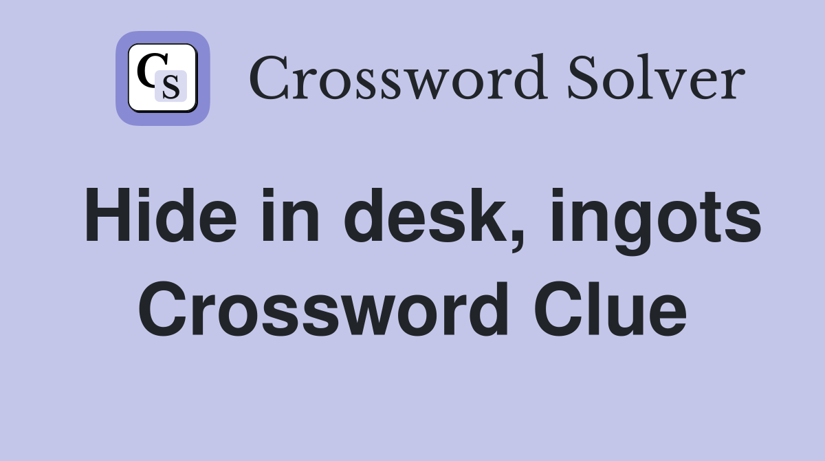 Hide in desk, ingots Crossword Clue