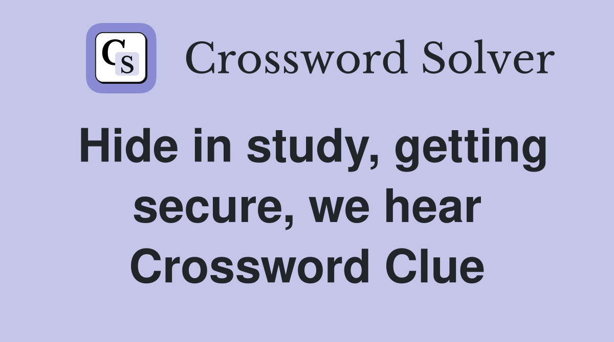 Hide in study, getting secure, we hear Crossword Clue