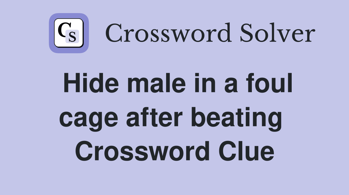 Hide male in a foul cage after beating  Crossword Clue