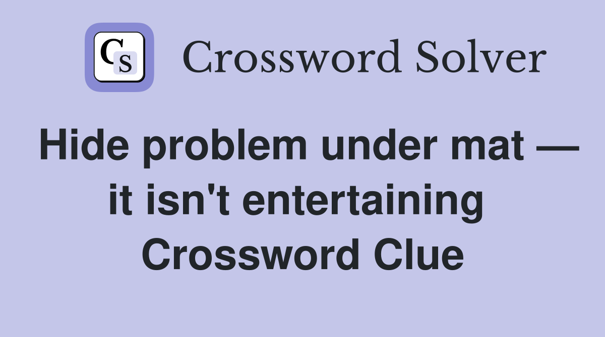 Hide problem under mat — it isn't entertaining  Crossword Clue