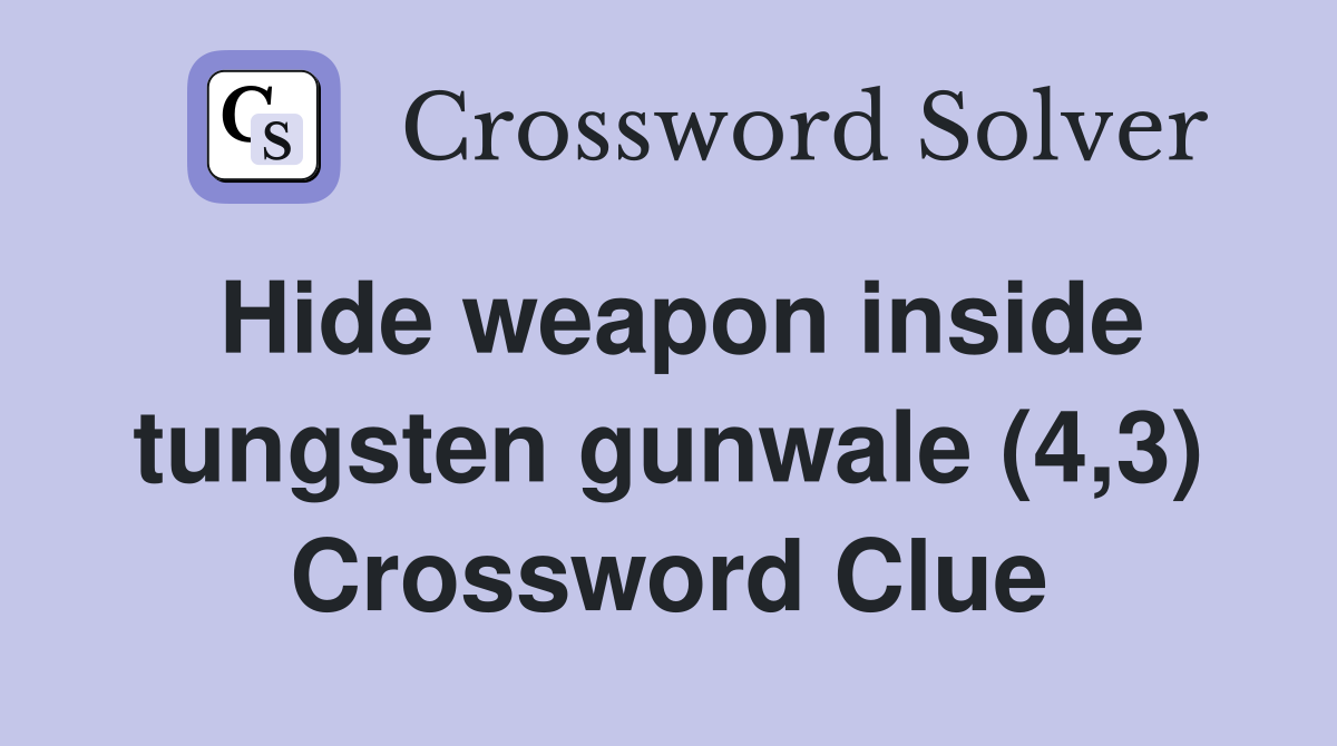 Hide weapon inside tungsten gunwale (4,3) Crossword Clue