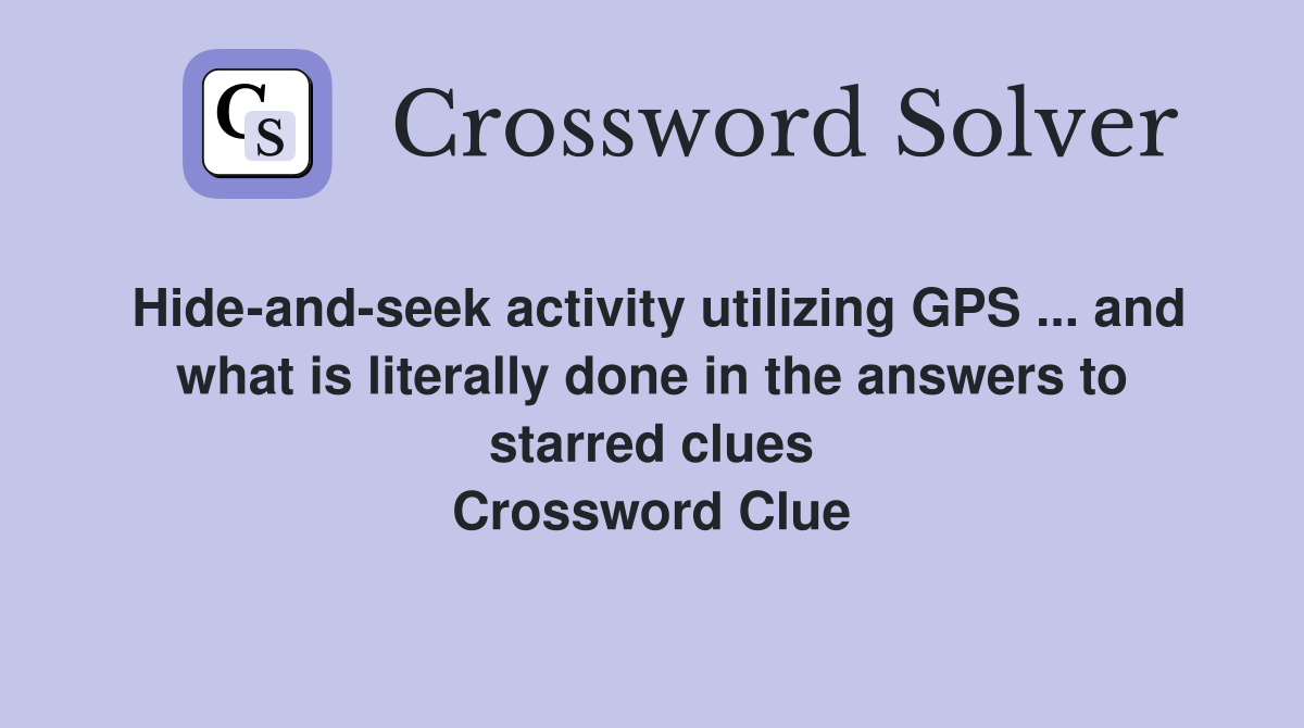 Hide-and-seek activity utilizing GPS ... and what is literally done in the answers to starred clues Crossword Clue