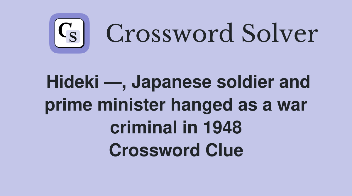 Hideki —, Japanese soldier and prime minister hanged as a war criminal in 1948 Crossword Clue