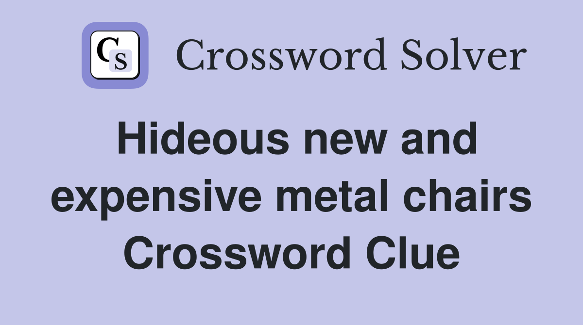 Hideous new and expensive metal chairs Crossword Clue