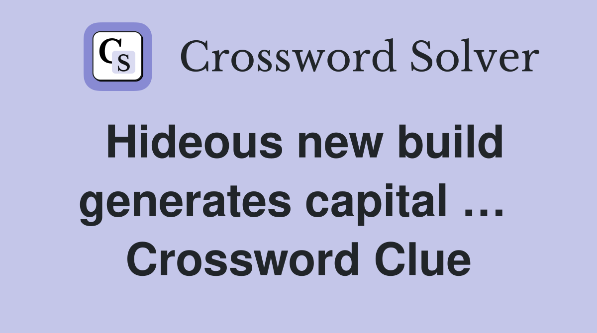 Hideous new build generates capital …  Crossword Clue