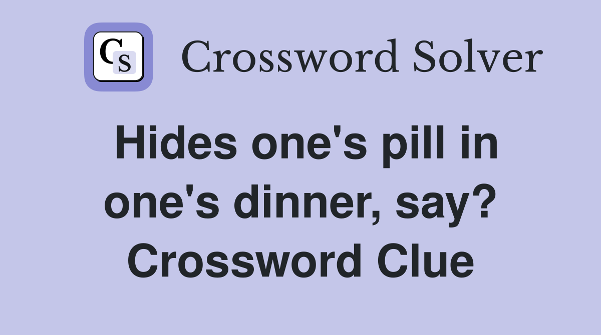 Hides one's pill in one's dinner, say? Crossword Clue