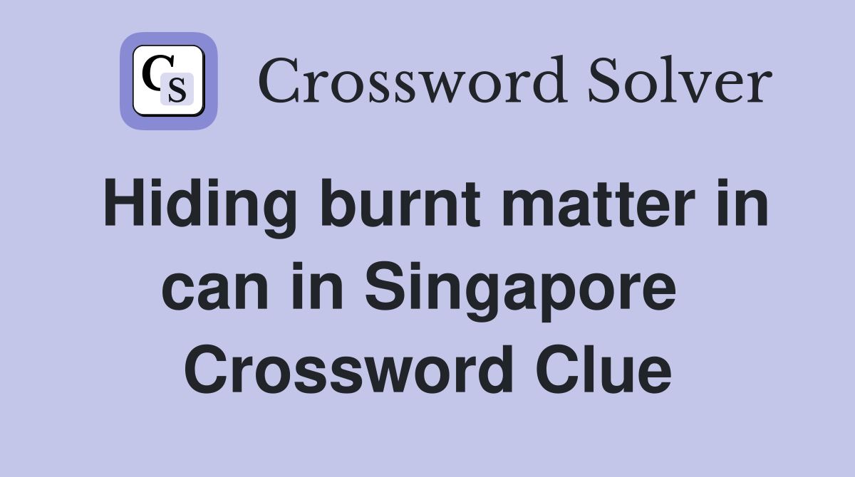 Hiding burnt matter in can in Singapore  Crossword Clue