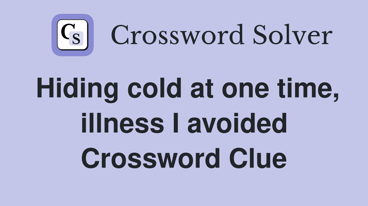 Hiding cold at one time, illness I avoided Crossword Clue