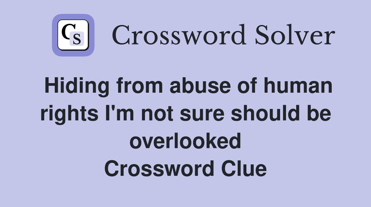 Hiding from abuse of human rights I'm not sure should be overlooked Crossword Clue
