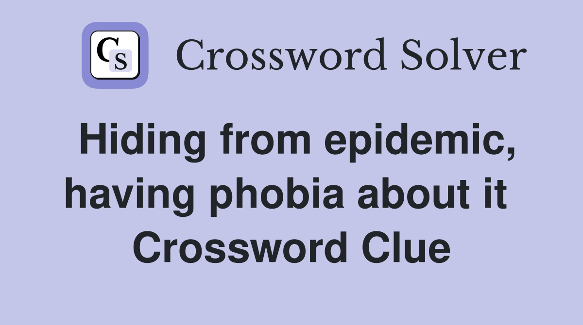 Hiding from epidemic, having phobia about it  Crossword Clue