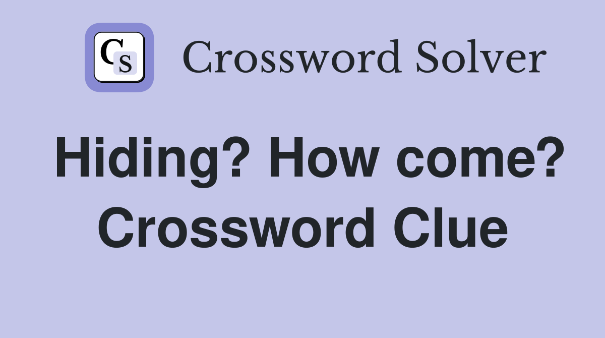 Hiding? How come? Crossword Clue