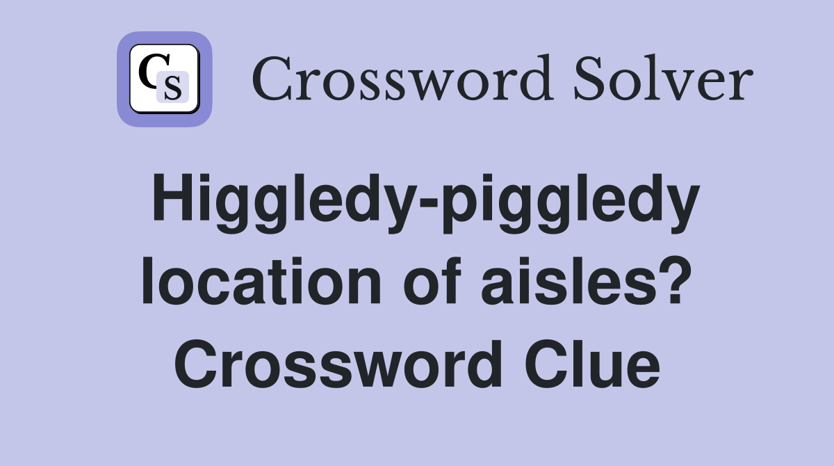 Higgledy-piggledy location of aisles? Crossword Clue