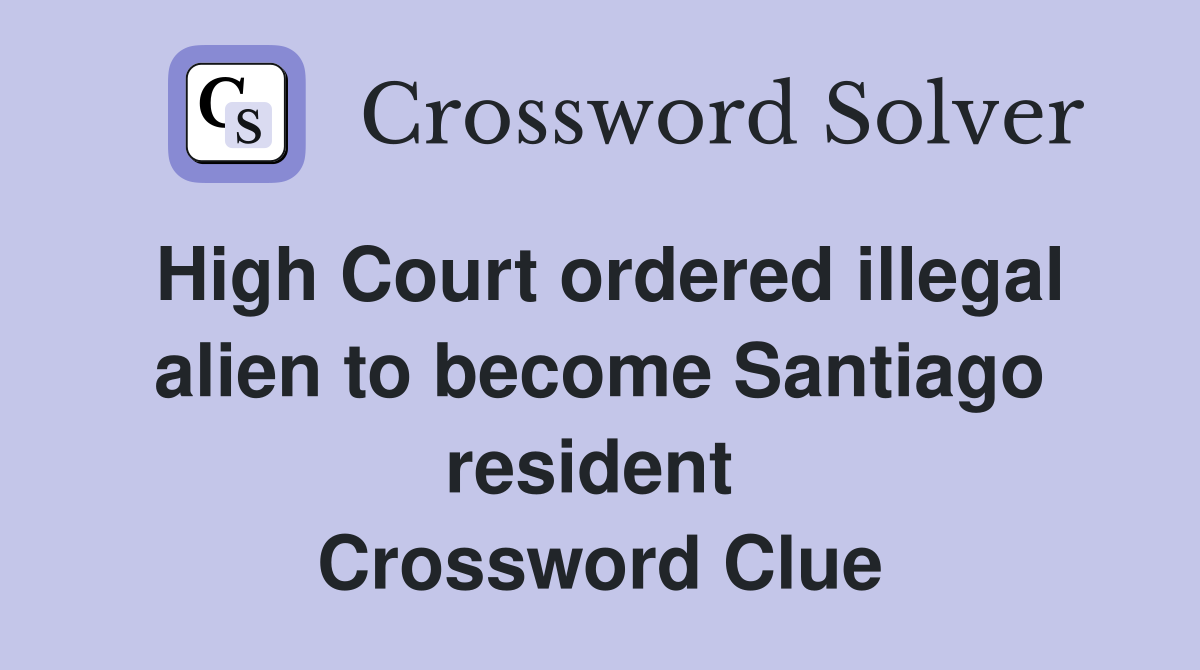 High Court ordered illegal alien to become Santiago resident  Crossword Clue