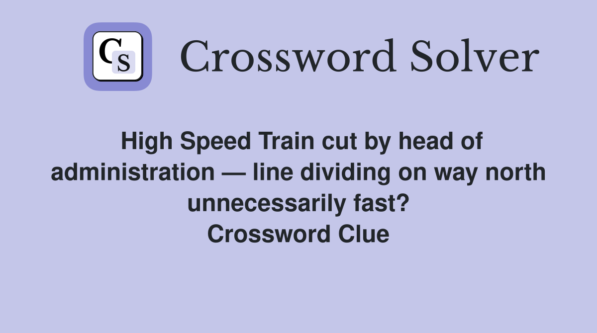 High Speed Train cut by head of administration — line dividing on way north unnecessarily fast? Crossword Clue