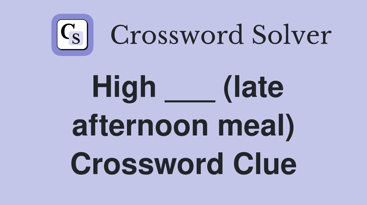 High ___ (late afternoon meal) Crossword Clue