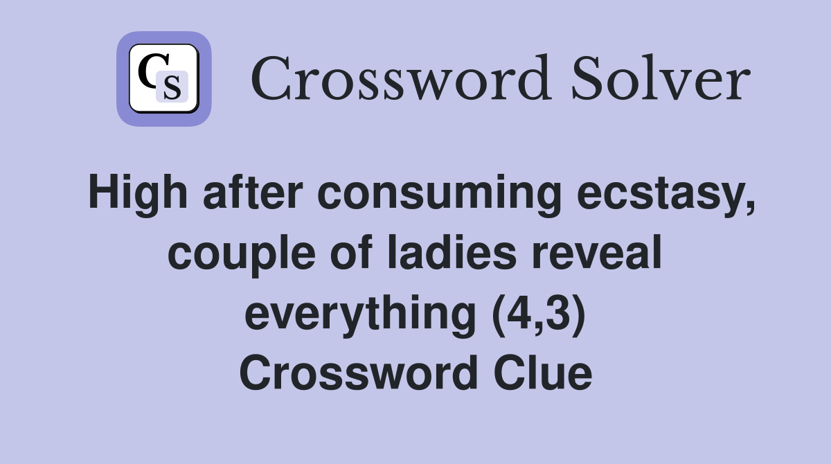 High after consuming ecstasy, couple of ladies reveal everything (4,3) Crossword Clue