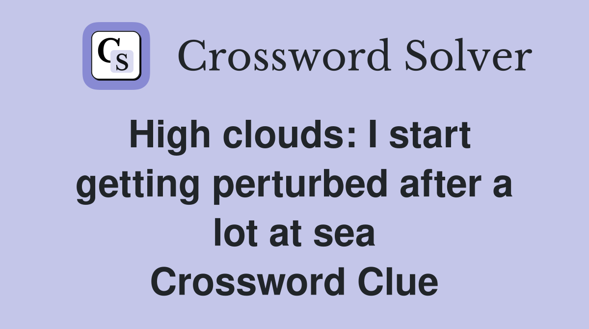 High clouds: I start getting perturbed after a lot at sea Crossword Clue