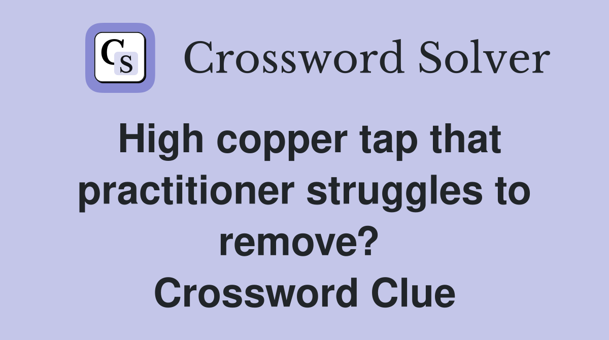 High copper tap that practitioner struggles to remove?  Crossword Clue