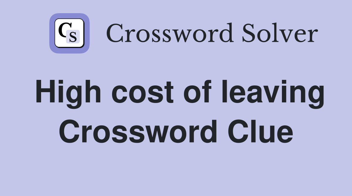 High cost of leaving Crossword Clue