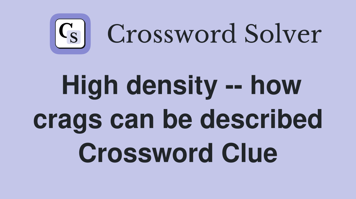 High density -- how crags can be described Crossword Clue