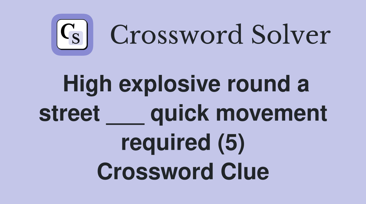 High explosive round a street ___ quick movement required (5) Crossword Clue