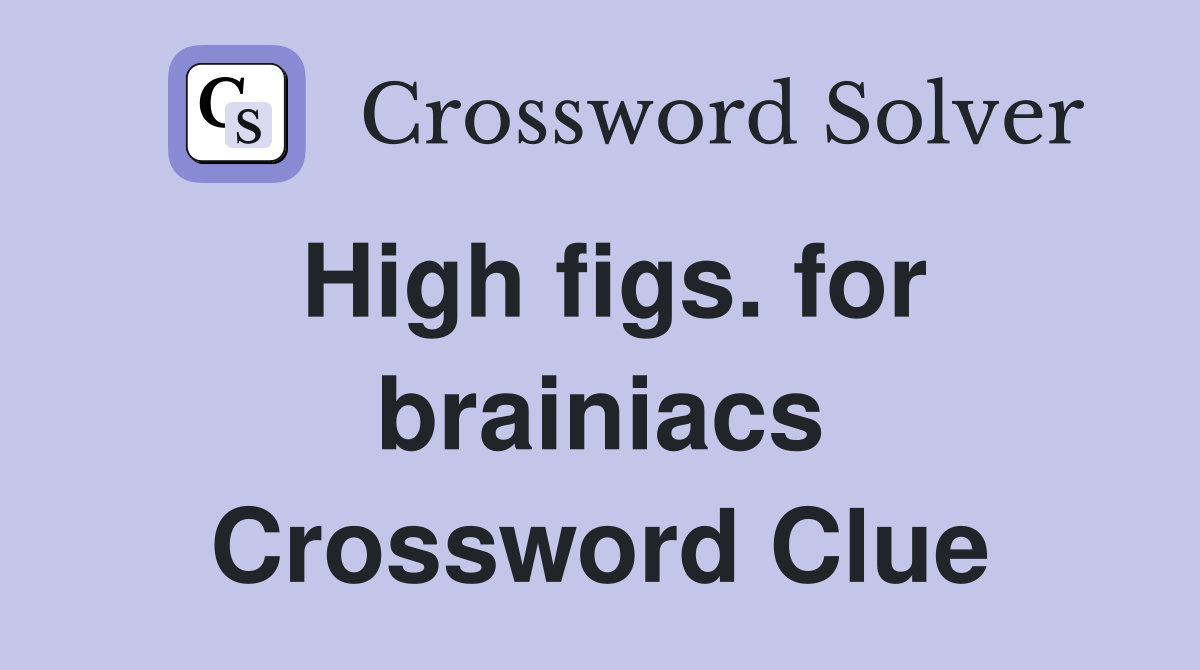 High figs. for brainiacs Crossword Clue