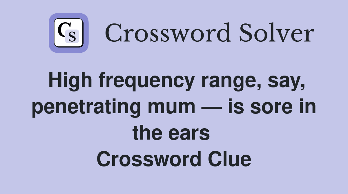 High frequency range, say, penetrating mum — is sore in the ears  Crossword Clue