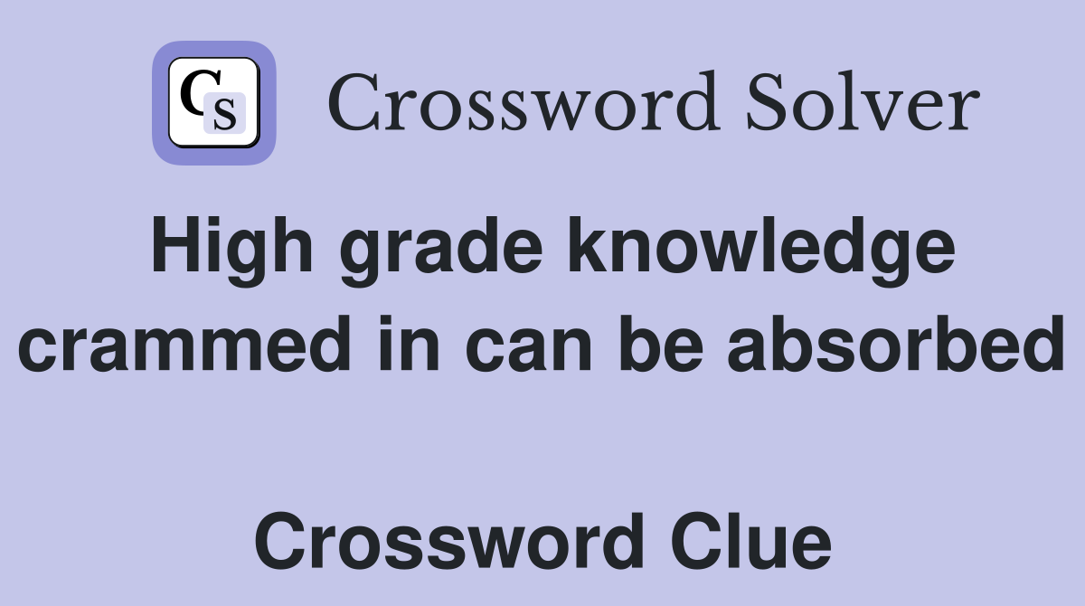 High grade knowledge crammed in can be absorbed  Crossword Clue