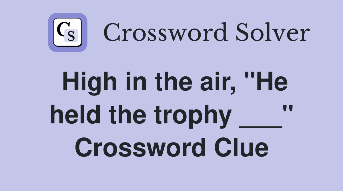 High in the air, "He held the trophy ___" Crossword Clue