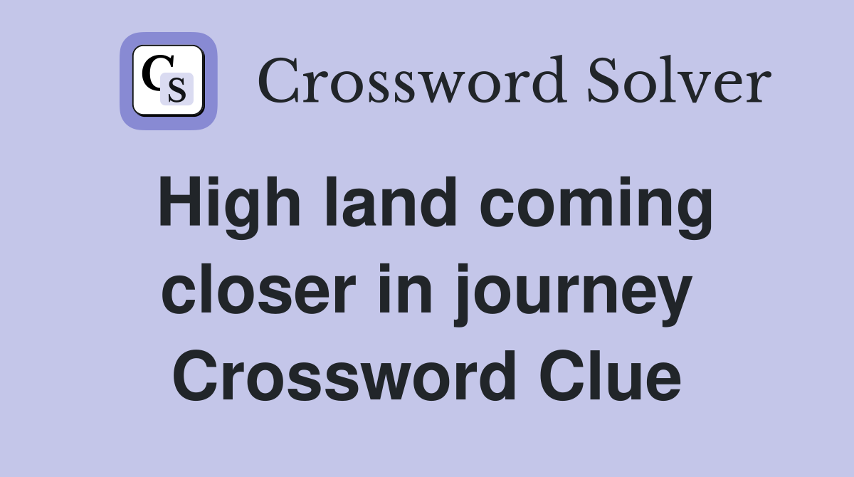 High land coming closer in journey Crossword Clue