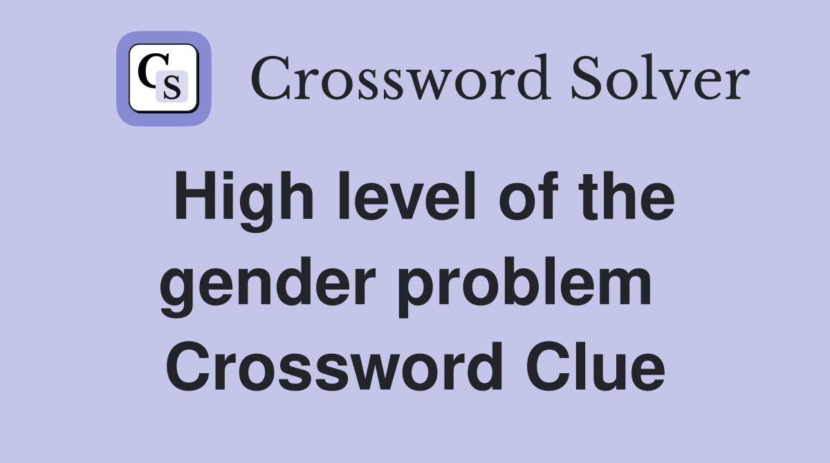 High level of the gender problem  Crossword Clue