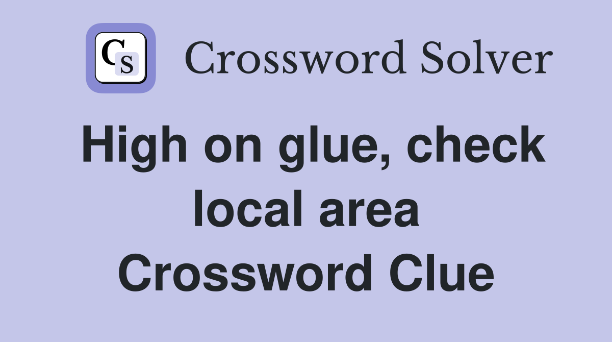 High on glue, check local area Crossword Clue