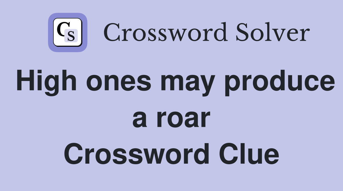 High ones may produce a roar Crossword Clue
