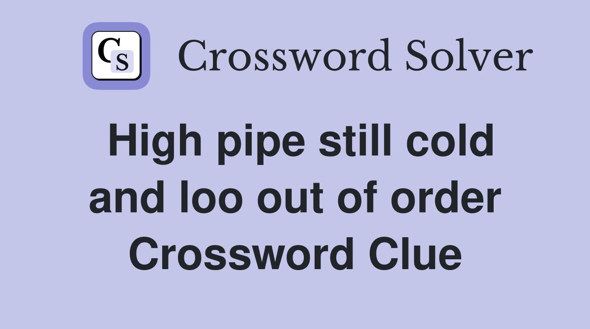 High pipe still cold and loo out of order Crossword Clue