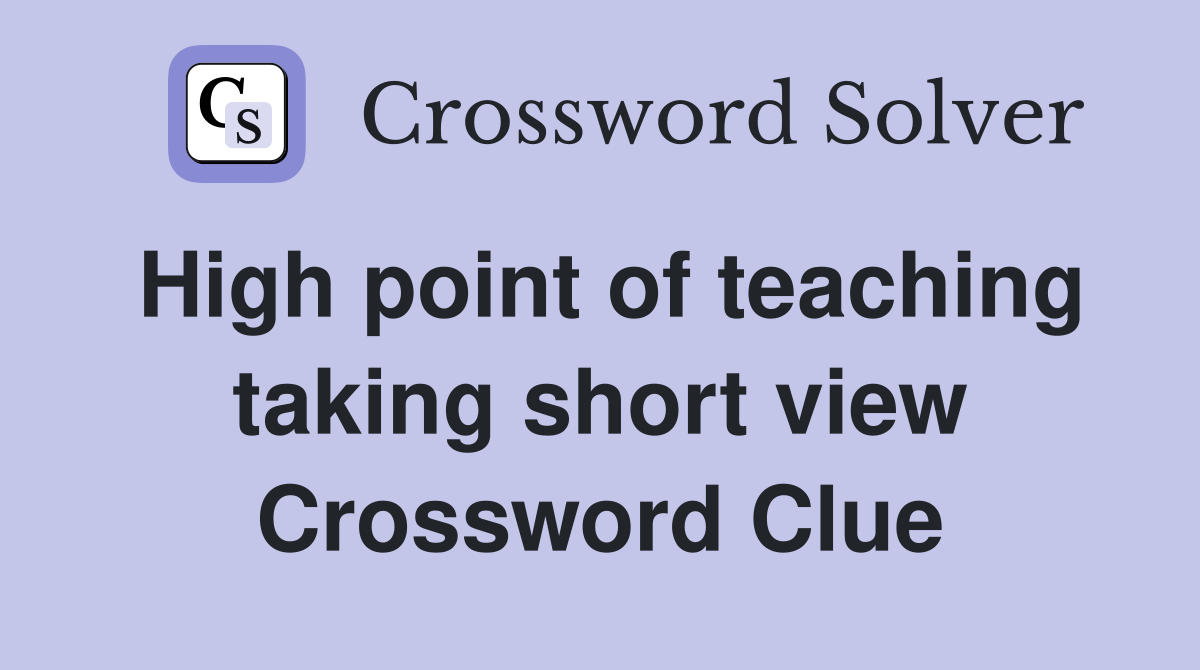 High point of teaching taking short view Crossword Clue