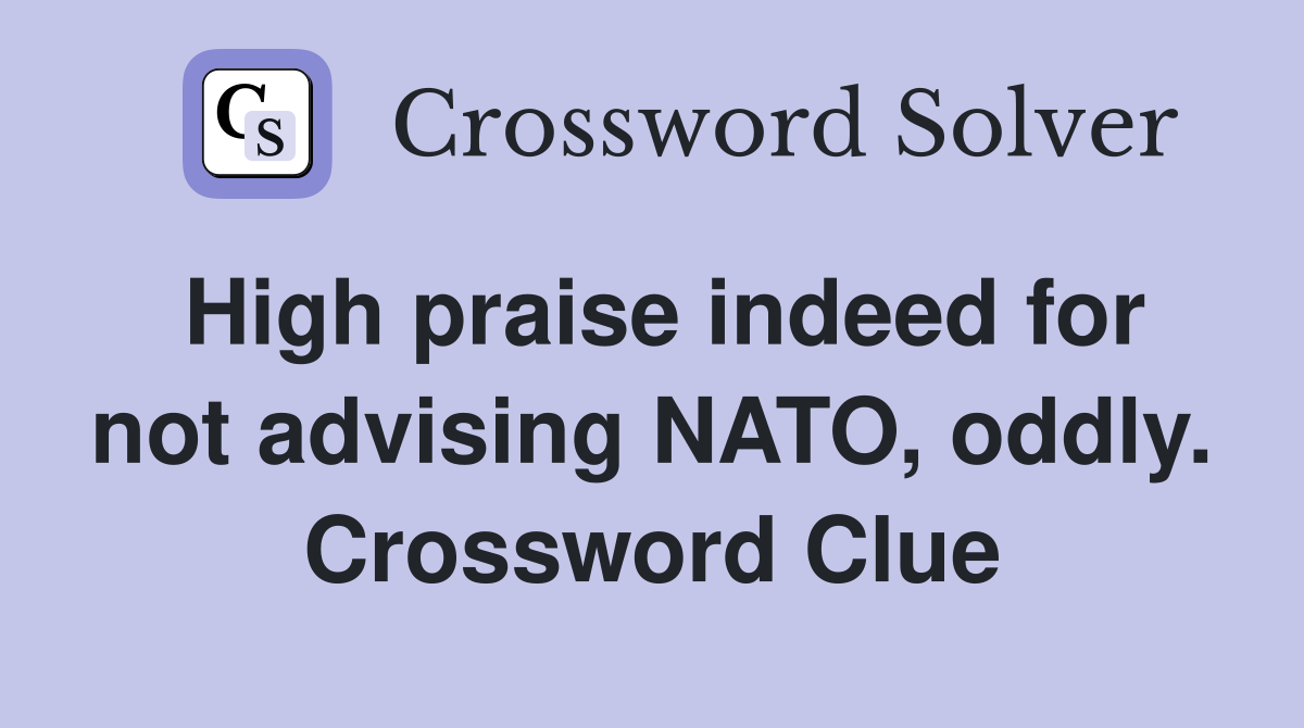 High praise indeed for not advising NATO, oddly. Crossword Clue