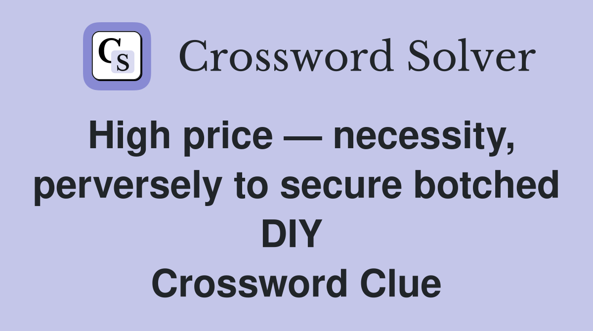 High price — necessity, perversely to secure botched DIY  Crossword Clue