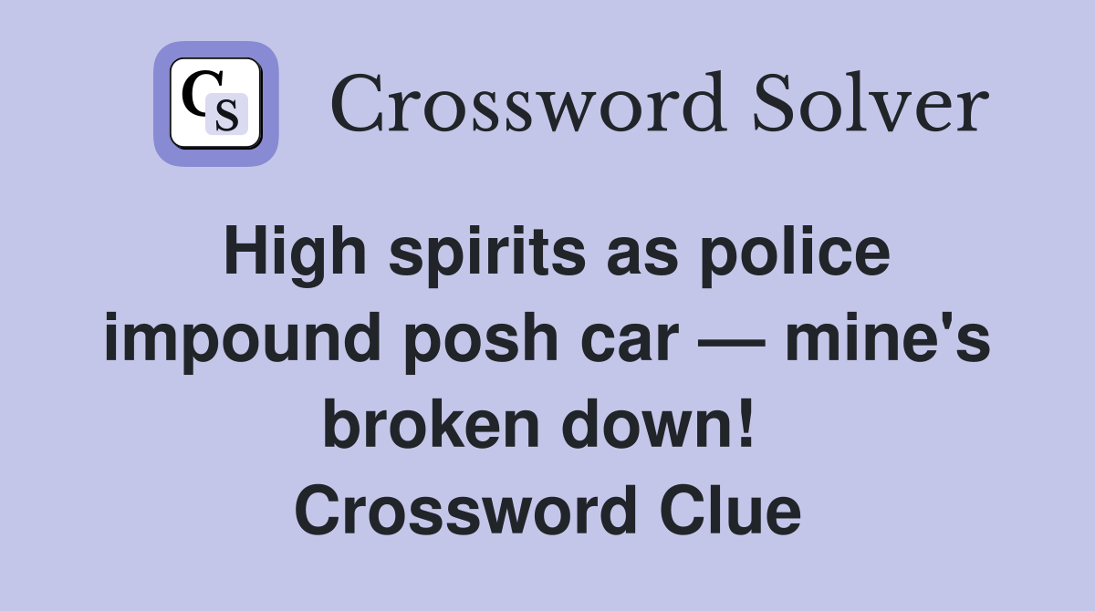 High spirits as police impound posh car — mine's broken down!  Crossword Clue