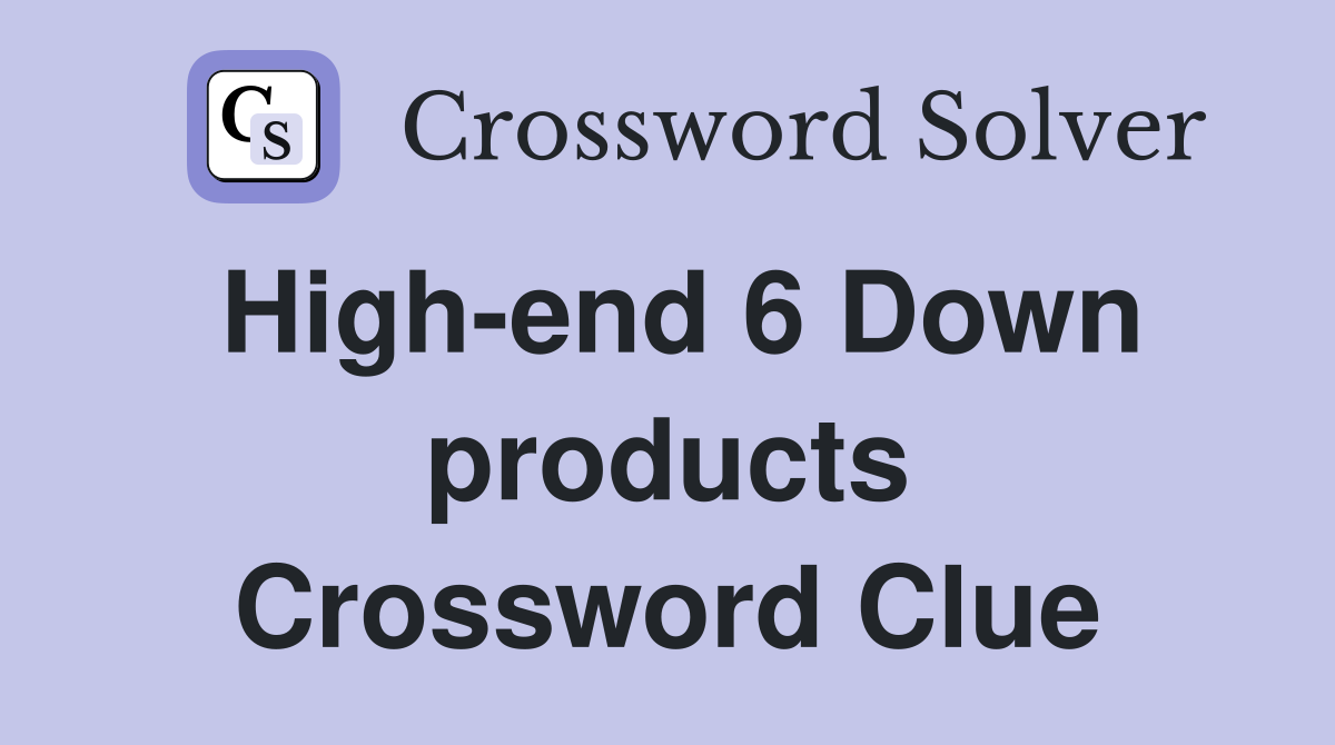 High-end 6 Down products Crossword Clue