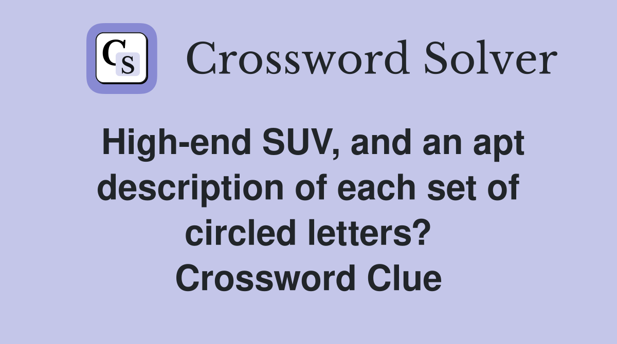 High-end SUV, and an apt description of each set of circled letters? Crossword Clue