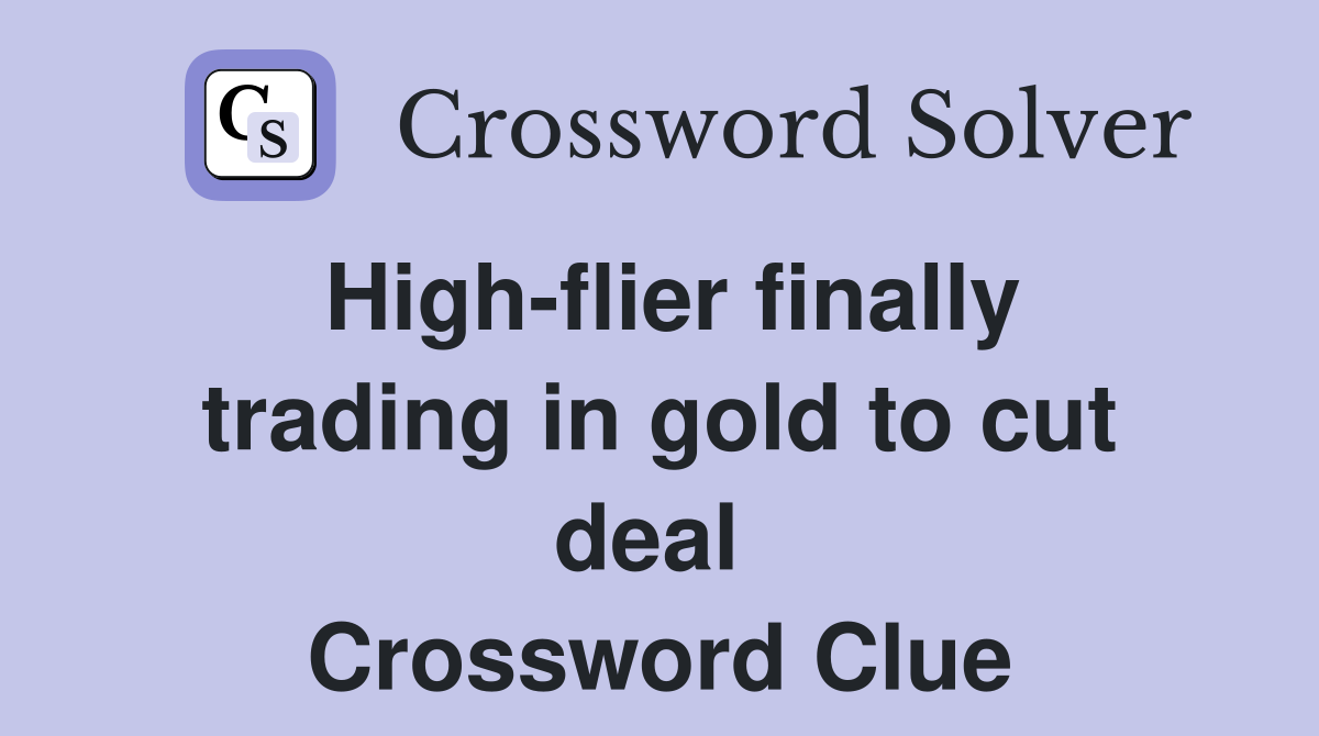 High-flier finally trading in gold to cut deal  Crossword Clue
