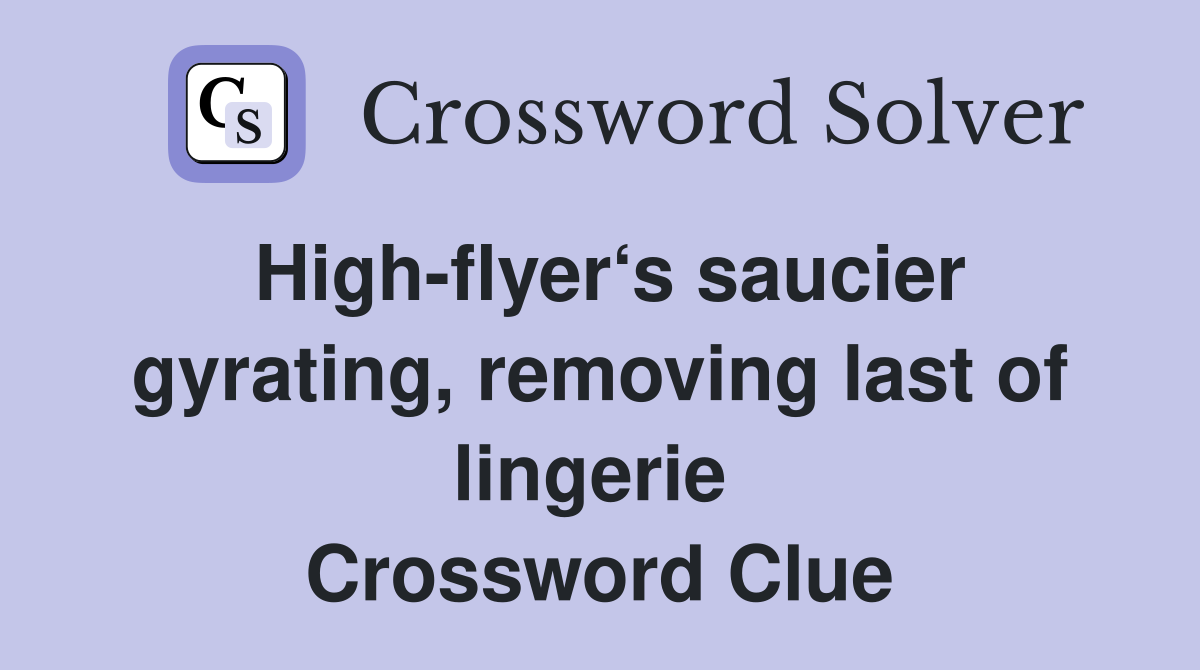 High-flyer‘s saucier gyrating, removing last of lingerie  Crossword Clue