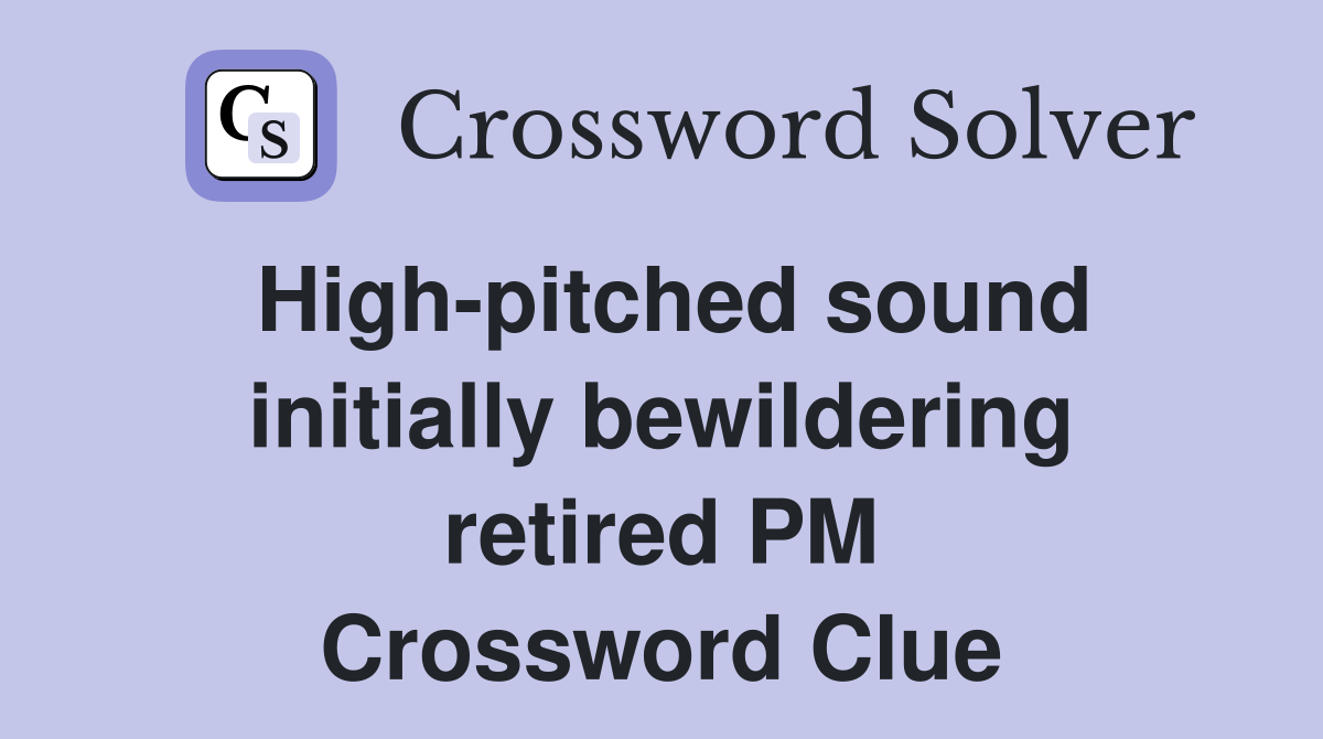 High-pitched sound initially bewildering retired PM Crossword Clue