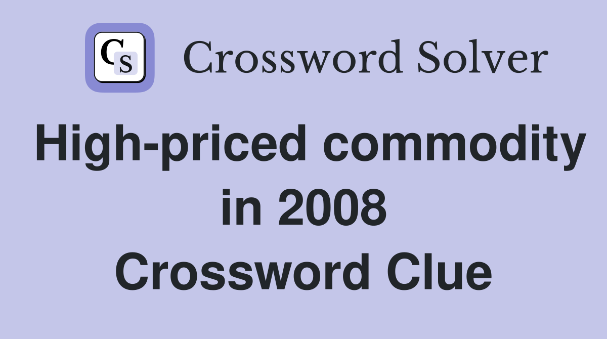 High-priced commodity in 2008 Crossword Clue