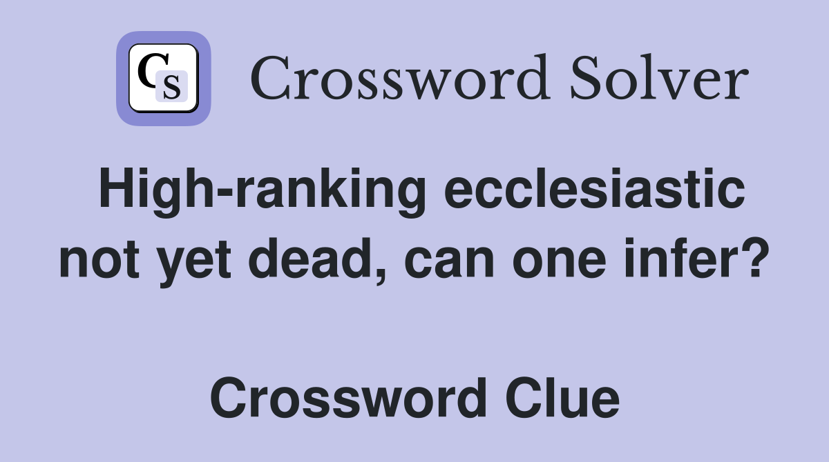 High-ranking ecclesiastic not yet dead, can one infer?  Crossword Clue