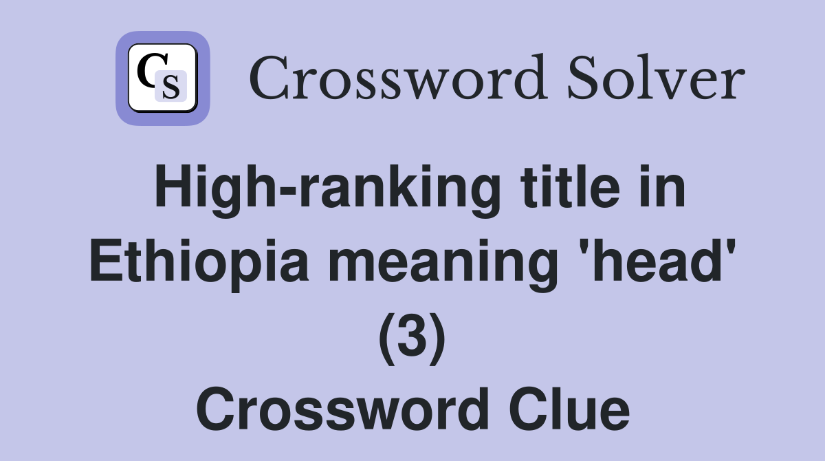 High-ranking title in Ethiopia meaning 'head' (3) Crossword Clue