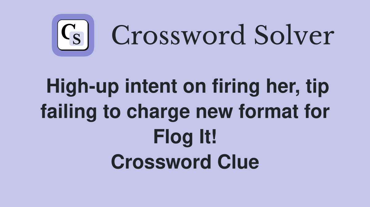 High-up intent on firing her, tip failing to charge new format for Flog It! Crossword Clue