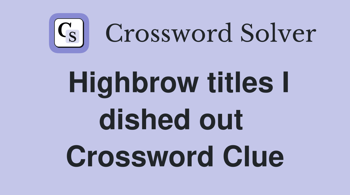 Highbrow titles I dished out  Crossword Clue
