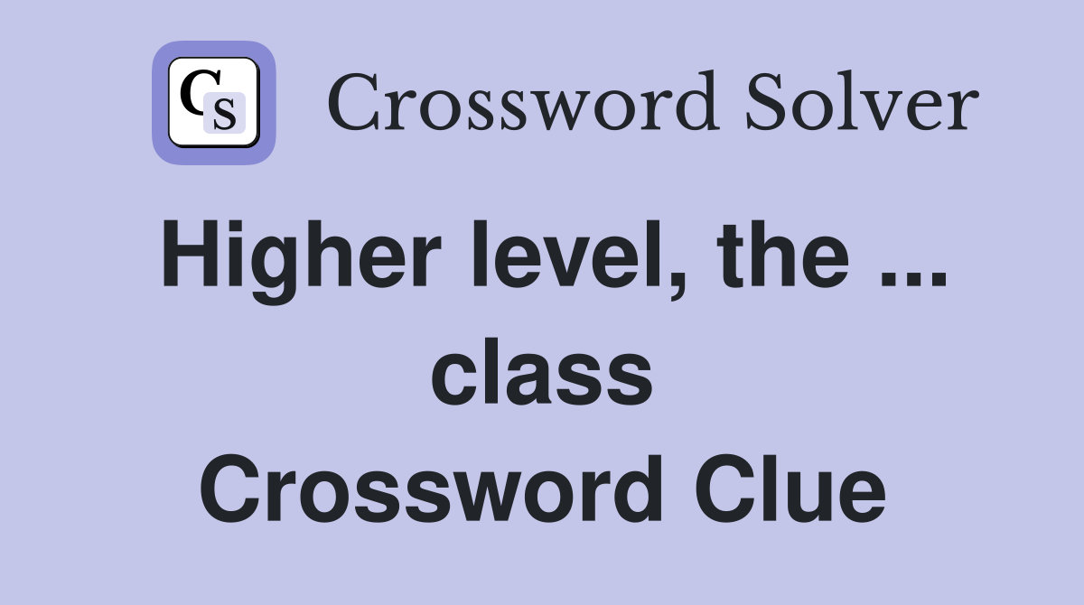 Higher level, the ... class Crossword Clue